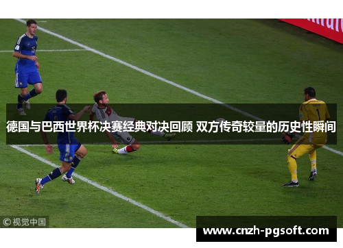 德国与巴西世界杯决赛经典对决回顾 双方传奇较量的历史性瞬间