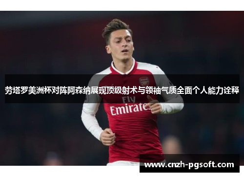 劳塔罗美洲杯对阵阿森纳展现顶级射术与领袖气质全面个人能力诠释