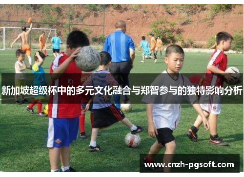 新加坡超级杯中的多元文化融合与郑智参与的独特影响分析