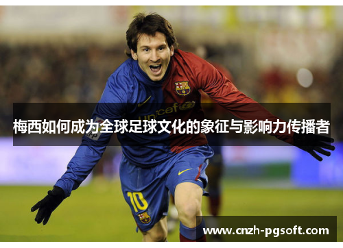 梅西如何成为全球足球文化的象征与影响力传播者