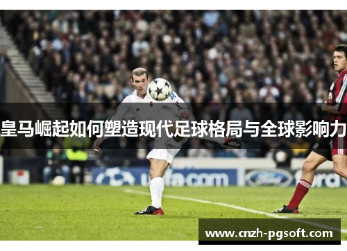 皇马崛起如何塑造现代足球格局与全球影响力